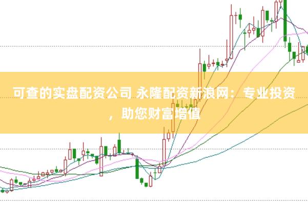 可查的实盘配资公司 永隆配资新浪网：专业投资，助您财富增值