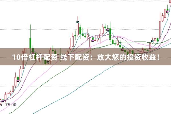 10倍杠杆配资 线下配资：放大您的投资收益！