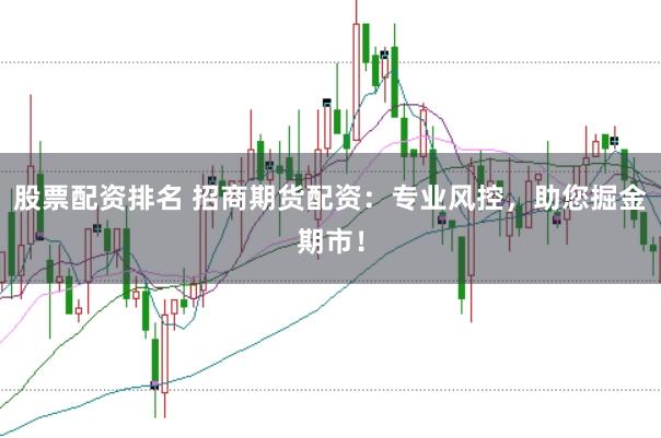 股票配资排名 招商期货配资：专业风控，助您掘金期市！