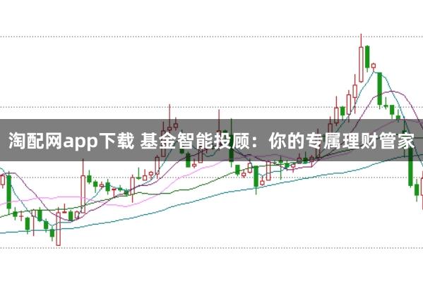 淘配网app下载 基金智能投顾：你的专属理财管家