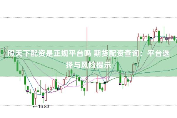 股天下配资是正规平台吗 期货配资查询：平台选择与风险提示