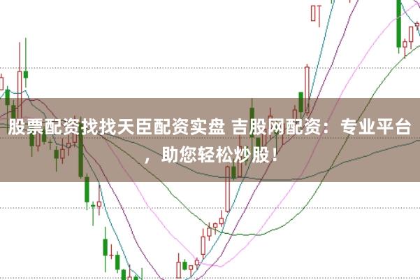 股票配资找找天臣配资实盘 吉股网配资：专业平台，助您轻松炒股！