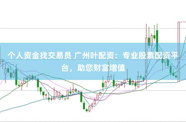 个人资金找交易员 广州叶配资：专业股票配资平台，助您财富增值