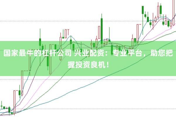 国家最牛的杠杆公司 兴业配资：专业平台，助您把握投资良机！