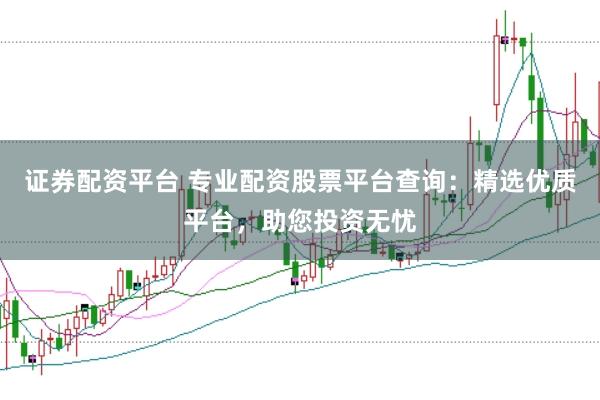 证券配资平台 专业配资股票平台查询：精选优质平台，助您投资无忧