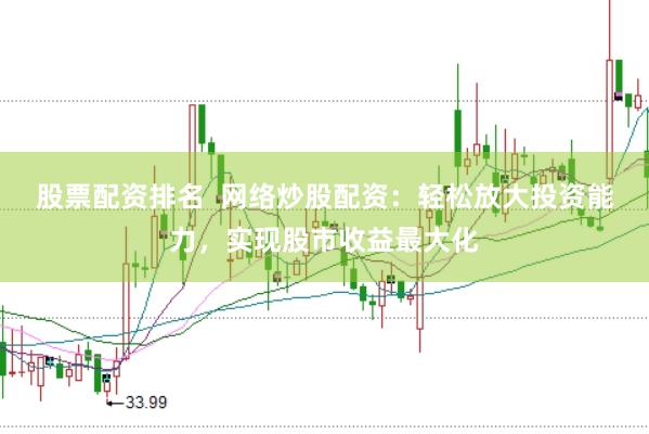 股票配资排名  网络炒股配资：轻松放大投资能力，实现股市收益最大化