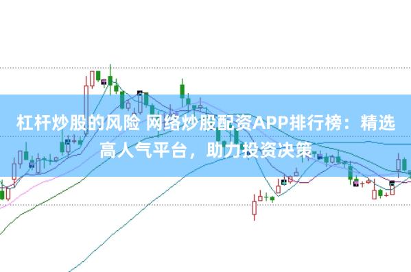 杠杆炒股的风险 网络炒股配资APP排行榜：精选高人气平台，助力投资决策