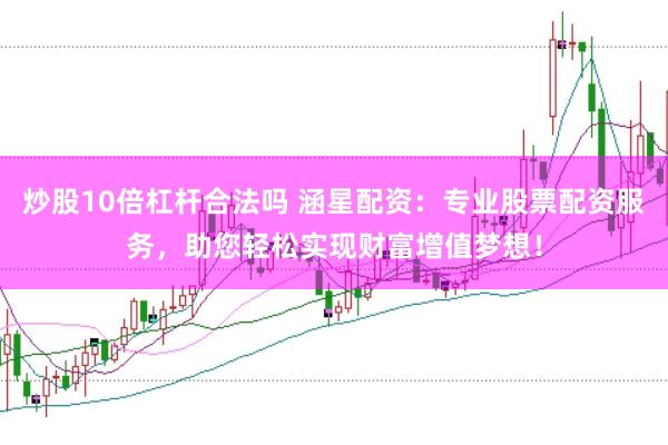炒股10倍杠杆合法吗 涵星配资：专业股票配资服务，助您轻松实现财富增值梦想！