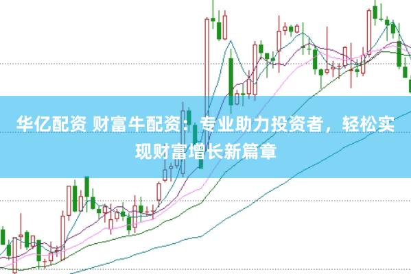 华亿配资 财富牛配资：专业助力投资者，轻松实现财富增长新篇章