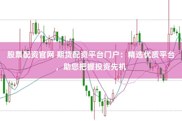 股票配资官网 期货配资平台门户：精选优质平台，助您把握投资先机