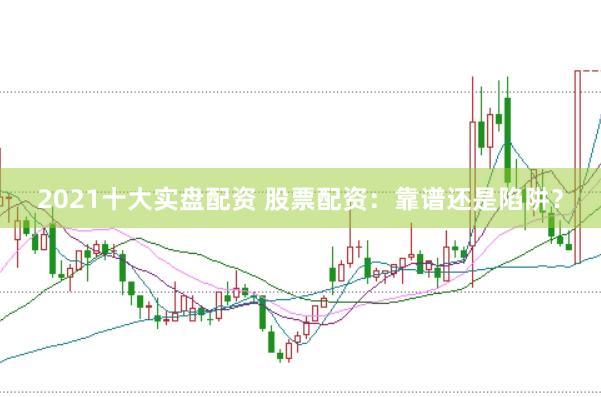 2021十大实盘配资 股票配资：靠谱还是陷阱？