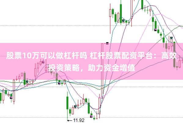 股票10万可以做杠杆吗 杠杆股票配资平台：高效投资策略，助力资金增值