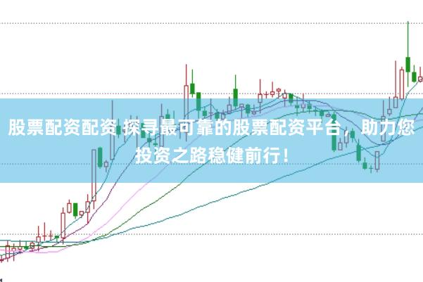 股票配资配资 探寻最可靠的股票配资平台，助力您投资之路稳健前行！