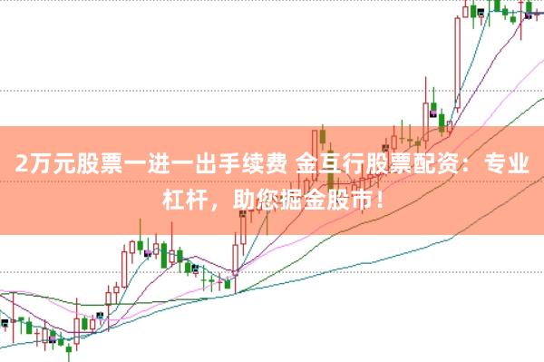 2万元股票一进一出手续费 金互行股票配资：专业杠杆，助您掘金股市！