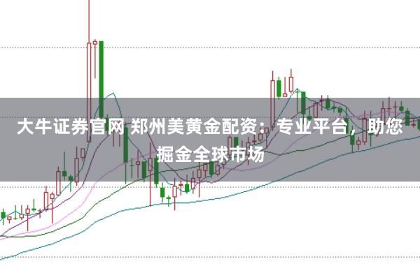 大牛证券官网 郑州美黄金配资：专业平台，助您掘金全球市场