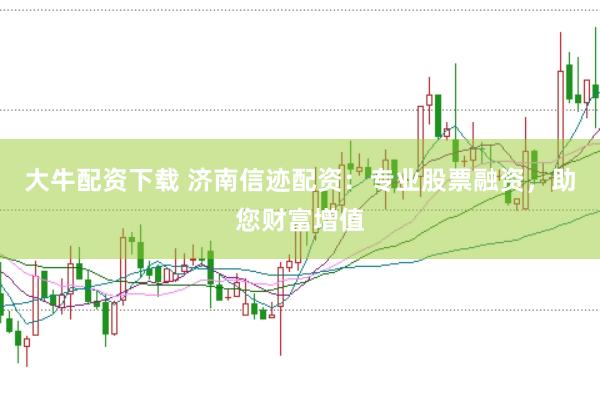 大牛配资下载 济南信迹配资：专业股票融资，助您财富增值