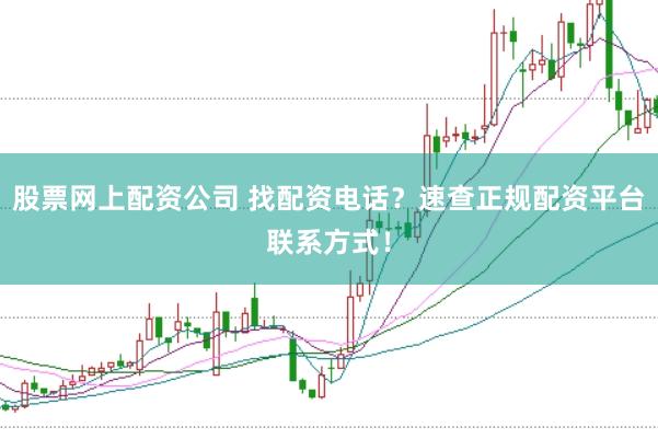股票网上配资公司 找配资电话？速查正规配资平台联系方式！