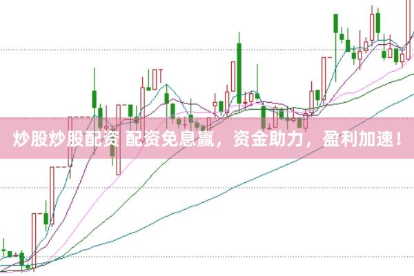 炒股炒股配资 配资免息赢，资金助力，盈利加速！