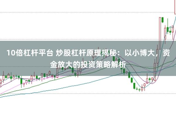 10倍杠杆平台 炒股杠杆原理揭秘：以小博大，资金放大的投资策略解析