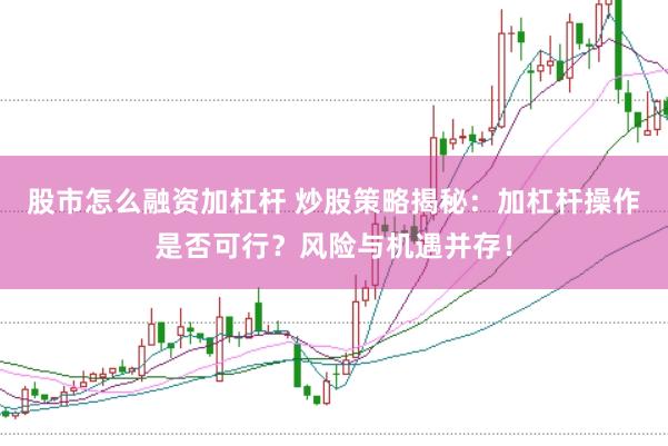 股市怎么融资加杠杆 炒股策略揭秘：加杠杆操作是否可行？风险与机遇并存！