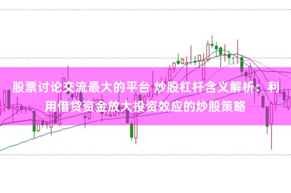 股票讨论交流最大的平台 炒股杠杆含义解析：利用借贷资金放大投资效应的炒股策略