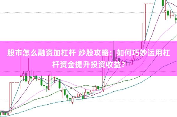股市怎么融资加杠杆 炒股攻略：如何巧妙运用杠杆资金提升投资收益？
