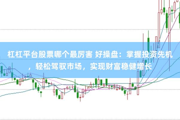 杠杠平台股票哪个最厉害 好操盘：掌握投资先机，轻松驾驭市场，实现财富稳健增长