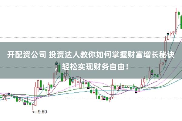 开配资公司 投资达人教你如何掌握财富增长秘诀，轻松实现财务自由！
