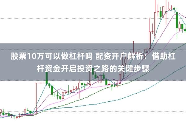 股票10万可以做杠杆吗 配资开户解析：借助杠杆资金开启投资之路的关键步骤