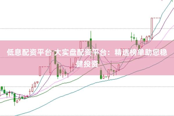 低息配资平台 大实盘配资平台：精选榜单助您稳健投资