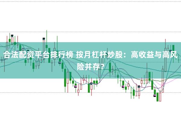 合法配资平台排行榜 按月杠杆炒股：高收益与高风险并存？