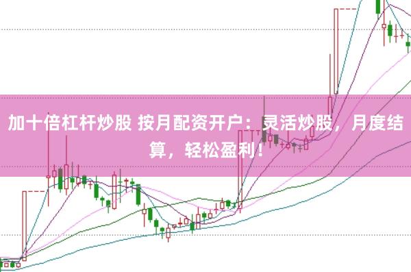 加十倍杠杆炒股 按月配资开户：灵活炒股，月度结算，轻松盈利！