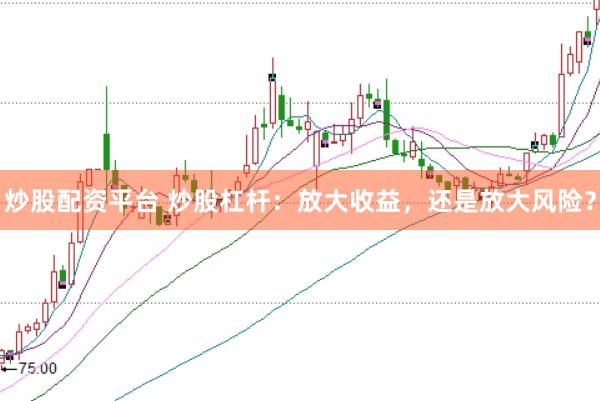 炒股配资平台 炒股杠杆：放大收益，还是放大风险？