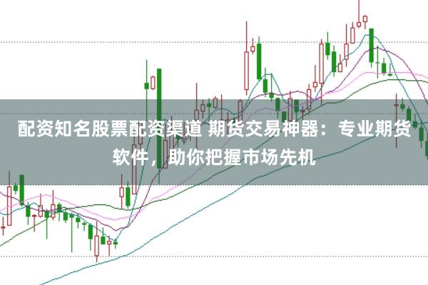 配资知名股票配资渠道 期货交易神器：专业期货软件，助你把握市场先机