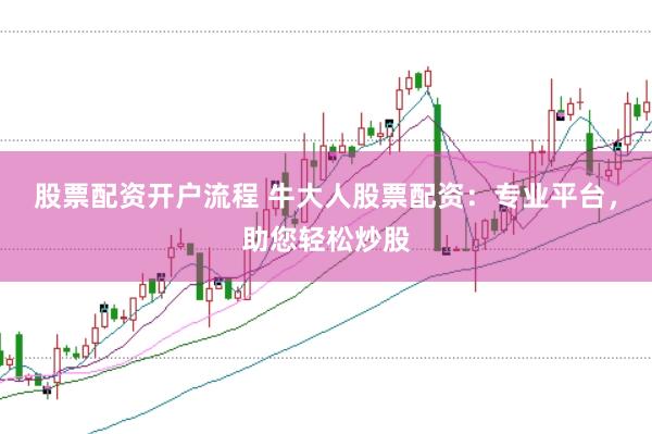 股票配资开户流程 牛大人股票配资：专业平台，助您轻松炒股