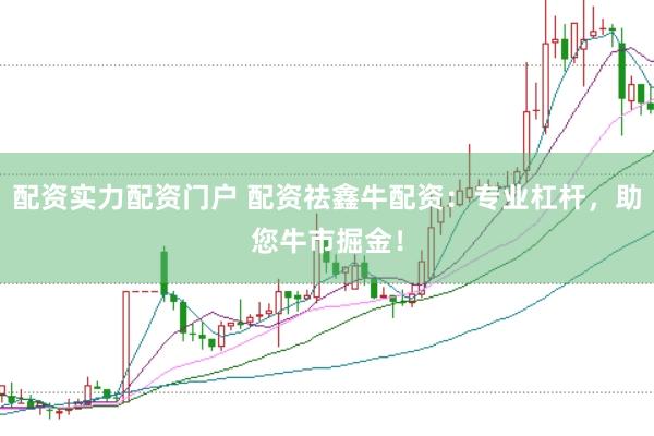 配资实力配资门户 配资祛鑫牛配资：专业杠杆，助您牛市掘金！