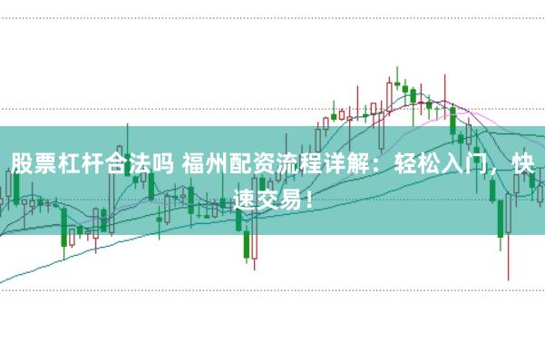 股票杠杆合法吗 福州配资流程详解：轻松入门，快速交易！