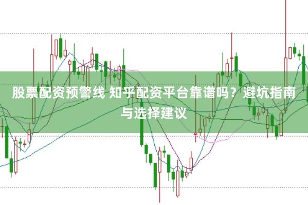 股票配资预警线 知乎配资平台靠谱吗？避坑指南与选择建议