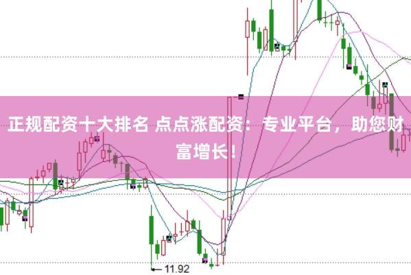 正规配资十大排名 点点涨配资：专业平台，助您财富增长！
