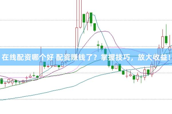 在线配资哪个好 配资赚钱了？掌握技巧，放大收益！