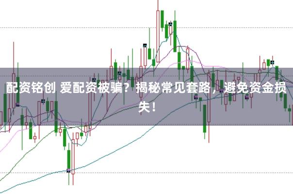 配资铭创 爱配资被骗？揭秘常见套路，避免资金损失！