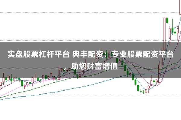 实盘股票杠杆平台 典丰配资：专业股票配资平台，助您财富增值
