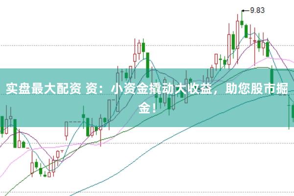 实盘最大配资 资：小资金撬动大收益，助您股市掘金！