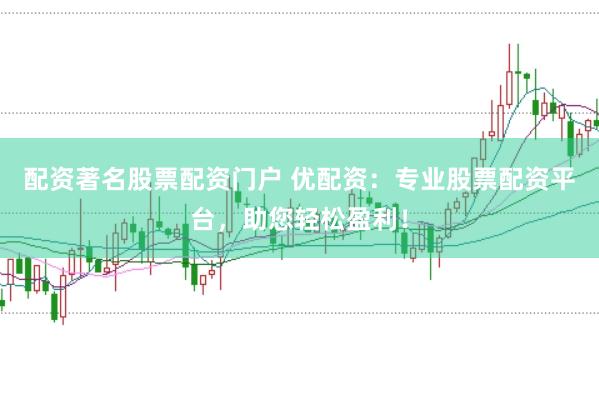 配资著名股票配资门户 优配资：专业股票配资平台，助您轻松盈利！