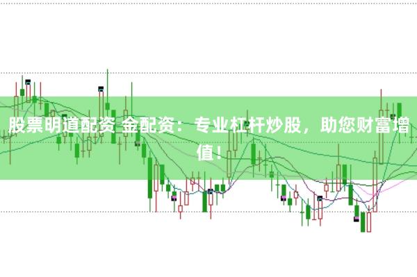 股票明道配资 金配资：专业杠杆炒股，助您财富增值！