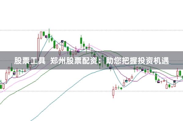 股票工具  郑州股票配资：助您把握投资机遇