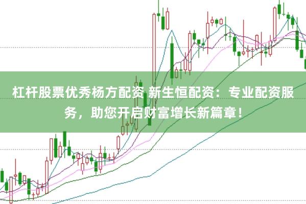 杠杆股票优秀杨方配资 新生恒配资：专业配资服务，助您开启财富增长新篇章！
