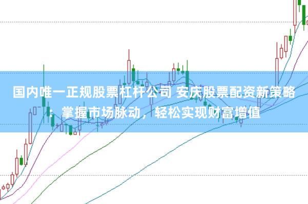 国内唯一正规股票杠杆公司 安庆股票配资新策略：掌握市场脉动，轻松实现财富增值