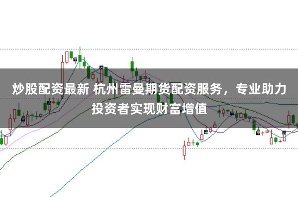 炒股配资最新 杭州雷曼期货配资服务，专业助力投资者实现财富增值