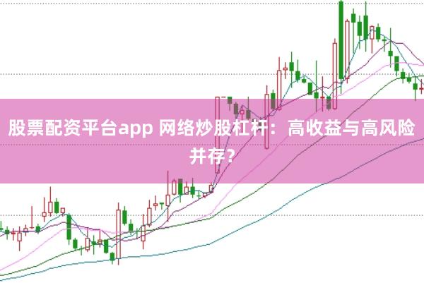 股票配资平台app 网络炒股杠杆：高收益与高风险并存？
